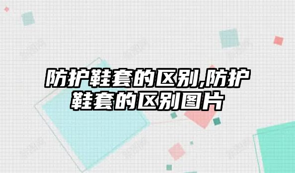 防護鞋套的區(qū)別,防護鞋套的區(qū)別圖片