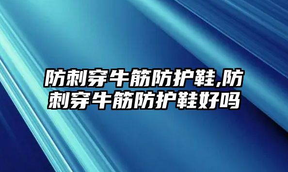 防刺穿牛筋防護鞋,防刺穿牛筋防護鞋好嗎