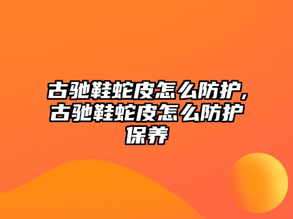 古馳鞋蛇皮怎么防護,古馳鞋蛇皮怎么防護保養(yǎng)