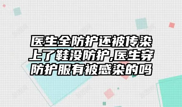 醫(yī)生全防護還被傳染上了鞋沒防護,醫(yī)生穿防護服有被感染的嗎