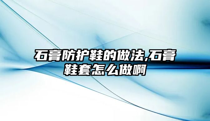 石膏防護鞋的做法,石膏鞋套怎么做啊