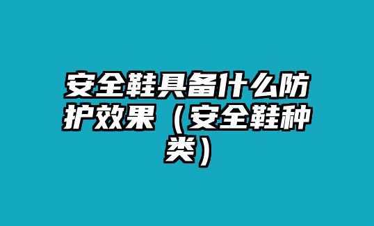 安全鞋具備什么防護(hù)效果（安全鞋種類）