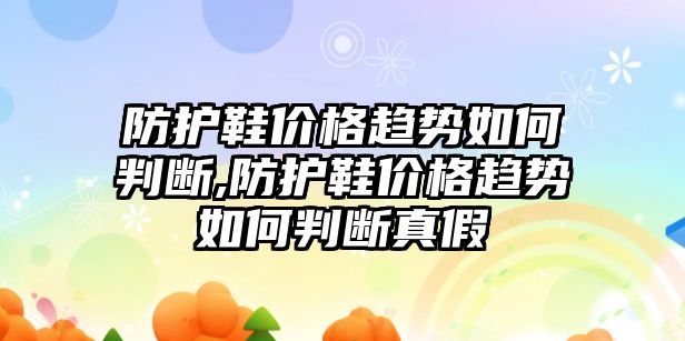 防護(hù)鞋價格趨勢如何判斷,防護(hù)鞋價格趨勢如何判斷真假