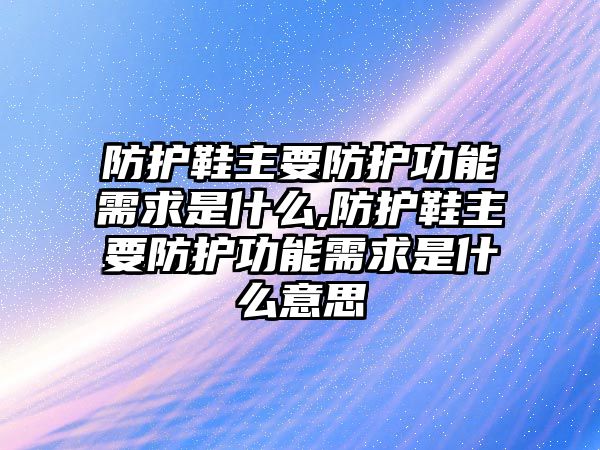 防護鞋主要防護功能需求是什么,防護鞋主要防護功能需求是什么意思