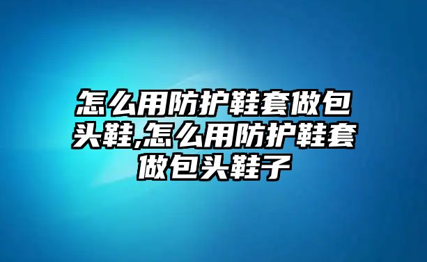 怎么用防護鞋套做包頭鞋,怎么用防護鞋套做包頭鞋子