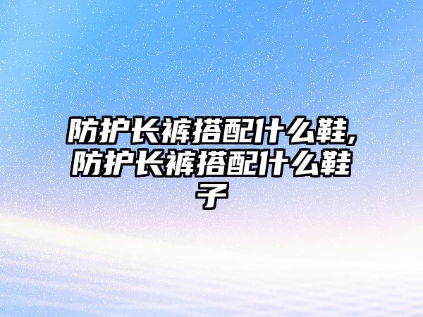 防護(hù)長(zhǎng)褲搭配什么鞋,防護(hù)長(zhǎng)褲搭配什么鞋子