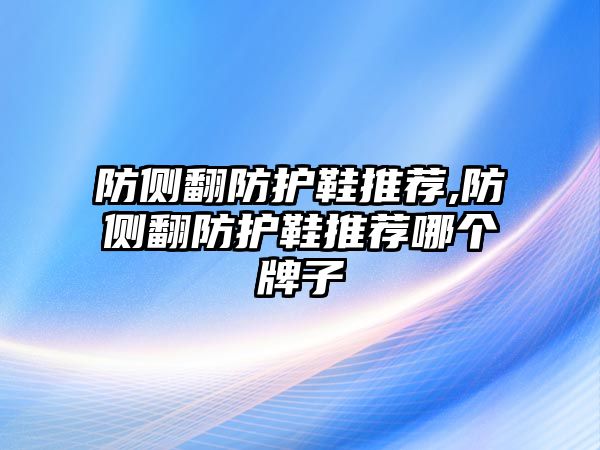 防側(cè)翻防護鞋推薦,防側(cè)翻防護鞋推薦哪個牌子