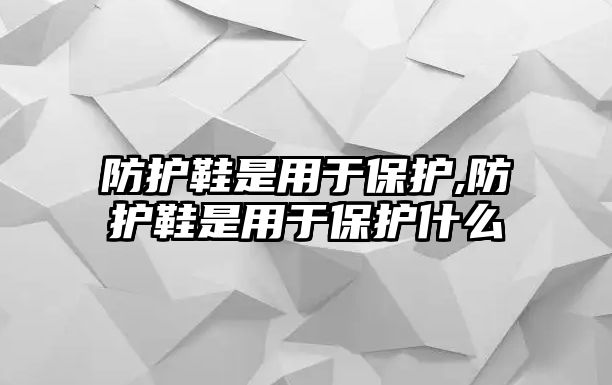 防護鞋是用于保護,防護鞋是用于保護什么