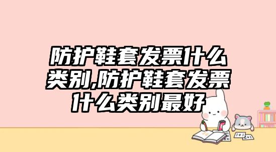 防護(hù)鞋套發(fā)票什么類別,防護(hù)鞋套發(fā)票什么類別最好