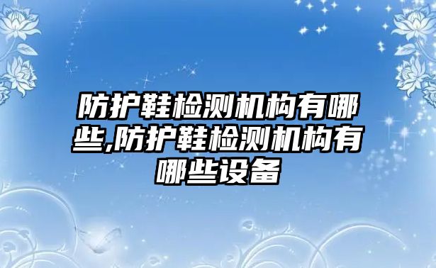 防護鞋檢測機構有哪些,防護鞋檢測機構有哪些設備