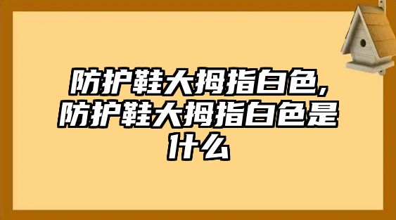 防護(hù)鞋大拇指白色,防護(hù)鞋大拇指白色是什么