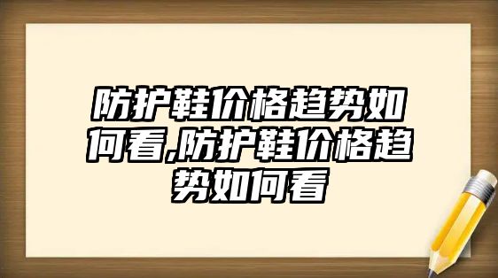 防護(hù)鞋價格趨勢如何看,防護(hù)鞋價格趨勢如何看