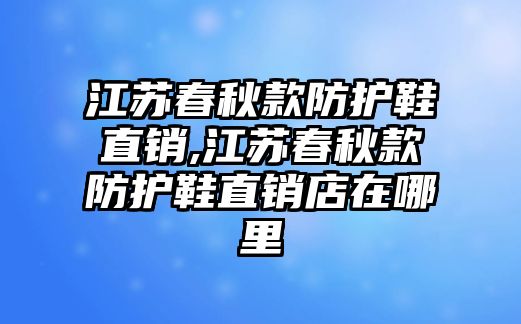 江蘇春秋款防護(hù)鞋直銷,江蘇春秋款防護(hù)鞋直銷店在哪里