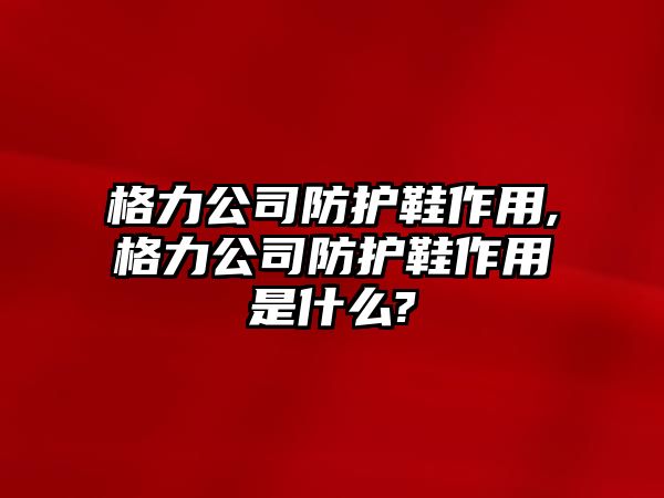 格力公司防護(hù)鞋作用,格力公司防護(hù)鞋作用是什么?