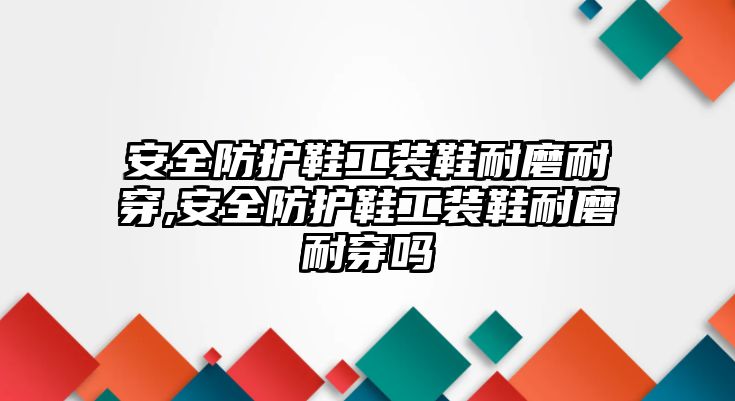 安全防護鞋工裝鞋耐磨耐穿,安全防護鞋工裝鞋耐磨耐穿嗎