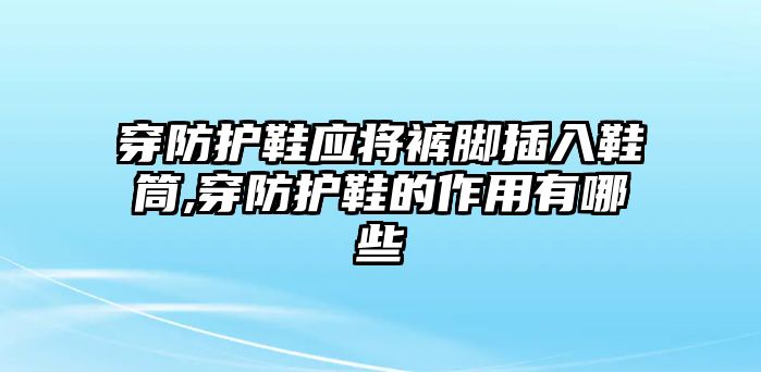 穿防護鞋應將褲腳插入鞋筒,穿防護鞋的作用有哪些