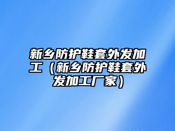 新鄉(xiāng)防護(hù)鞋套外發(fā)加工（新鄉(xiāng)防護(hù)鞋套外發(fā)加工廠家）