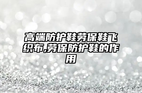 高端防護鞋勞保鞋飛織布,勞保防護鞋的作用