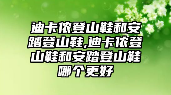 迪卡儂登山鞋和安踏登山鞋,迪卡儂登山鞋和安踏登山鞋哪個更好