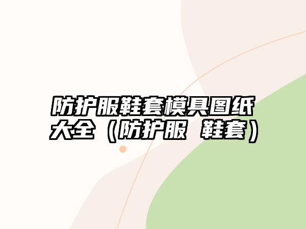 防護服鞋套模具圖紙大全（防護服 鞋套）