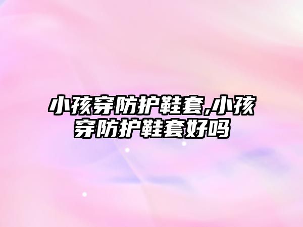 小孩穿防護鞋套,小孩穿防護鞋套好嗎