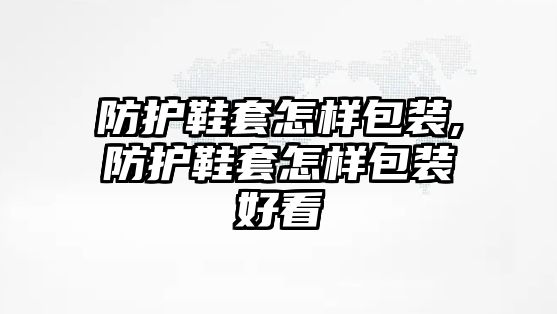 防護(hù)鞋套怎樣包裝,防護(hù)鞋套怎樣包裝好看