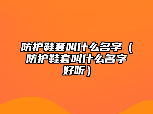 防護鞋套叫什么名字（防護鞋套叫什么名字好聽）