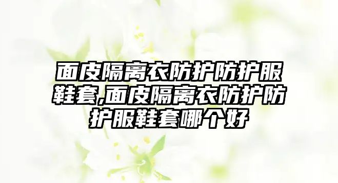 面皮隔離衣防護防護服鞋套,面皮隔離衣防護防護服鞋套哪個好