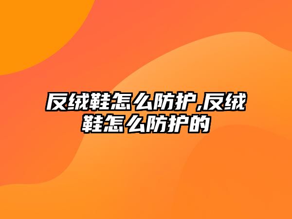 反絨鞋怎么防護,反絨鞋怎么防護的