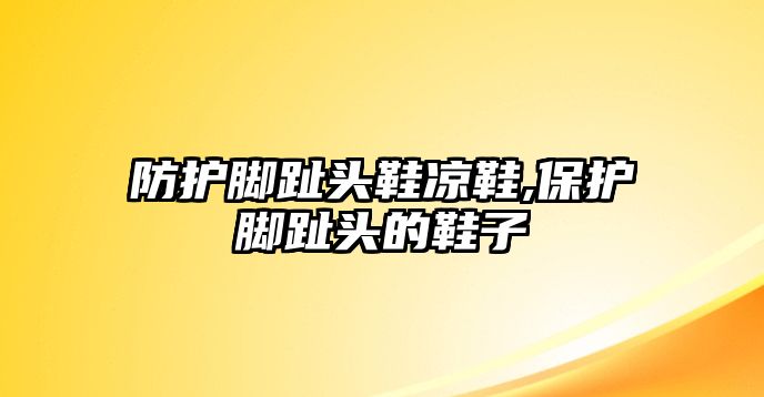 防護(hù)腳趾頭鞋涼鞋,保護(hù)腳趾頭的鞋子