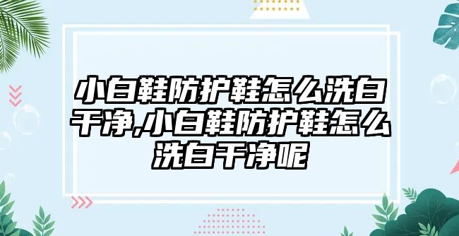 小白鞋防護鞋怎么洗白干凈,小白鞋防護鞋怎么洗白干凈呢