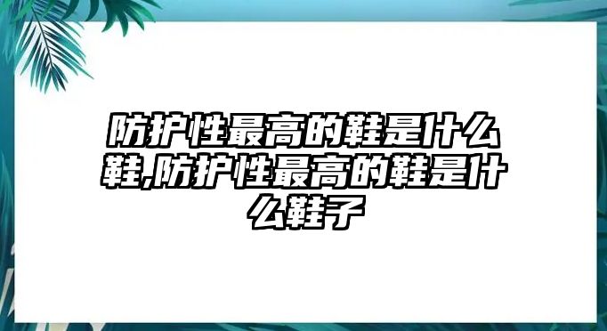 防護性最高的鞋是什么鞋,防護性最高的鞋是什么鞋子