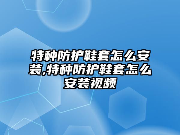 特種防護鞋套怎么安裝,特種防護鞋套怎么安裝視頻