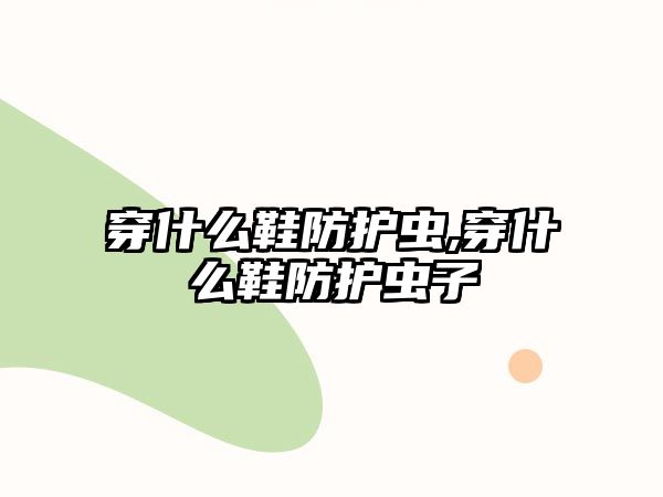 穿什么鞋防護蟲,穿什么鞋防護蟲子