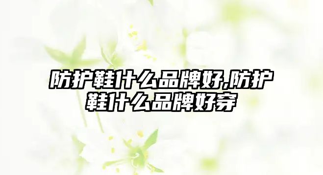 防護(hù)鞋什么品牌好,防護(hù)鞋什么品牌好穿