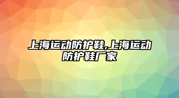 上海運動防護鞋,上海運動防護鞋廠家