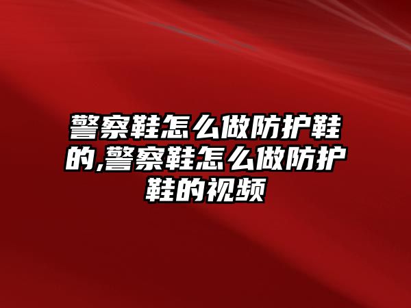 警察鞋怎么做防護鞋的,警察鞋怎么做防護鞋的視頻