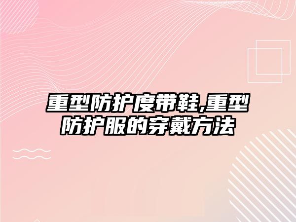 重型防護度帶鞋,重型防護服的穿戴方法