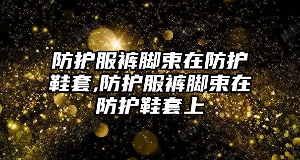 防護服褲腳束在防護鞋套,防護服褲腳束在防護鞋套上