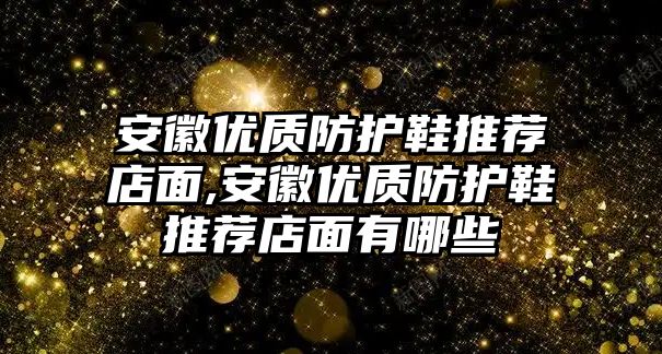 安徽優(yōu)質(zhì)防護鞋推薦店面,安徽優(yōu)質(zhì)防護鞋推薦店面有哪些