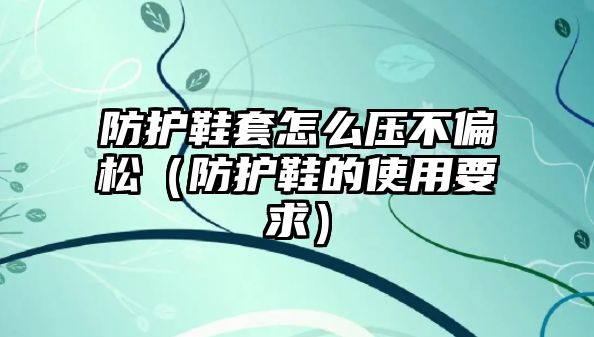 防護鞋套怎么壓不偏松（防護鞋的使用要求）