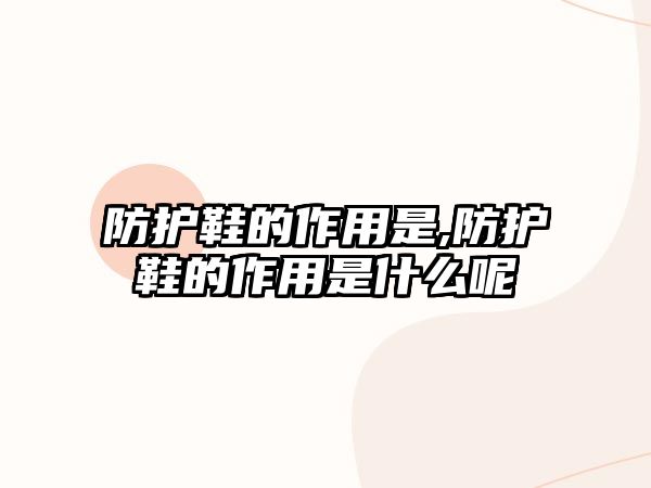 防護鞋的作用是,防護鞋的作用是什么呢