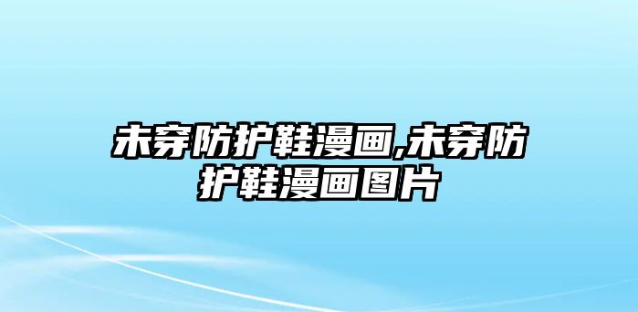 未穿防護鞋漫畫,未穿防護鞋漫畫圖片