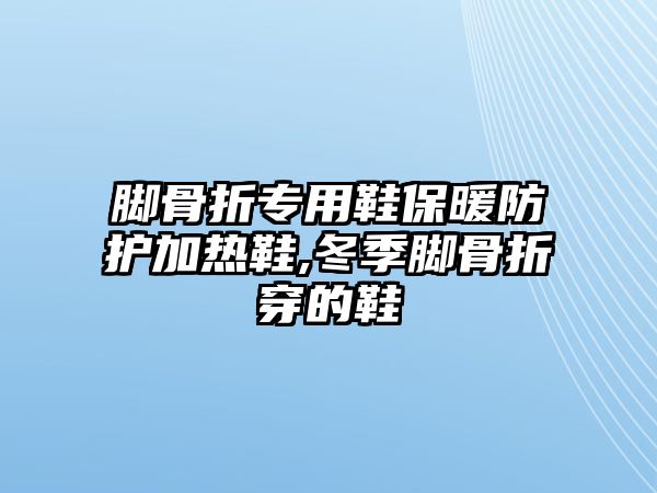 腳骨折專用鞋保暖防護加熱鞋,冬季腳骨折穿的鞋