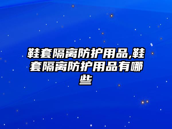 鞋套隔離防護用品,鞋套隔離防護用品有哪些