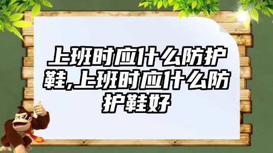 上班時(shí)應(yīng)什么防護(hù)鞋,上班時(shí)應(yīng)什么防護(hù)鞋好