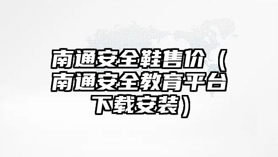 南通安全鞋售價(jià)（南通安全教育平臺(tái)下載安裝）