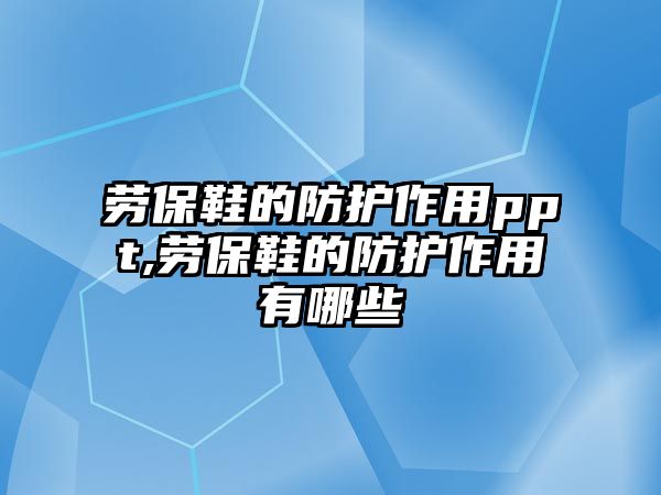 勞保鞋的防護(hù)作用ppt,勞保鞋的防護(hù)作用有哪些