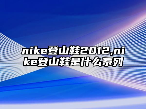 nike登山鞋2012,nike登山鞋是什么系列