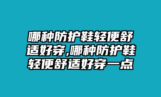 哪種防護(hù)鞋輕便舒適好穿,哪種防護(hù)鞋輕便舒適好穿一點